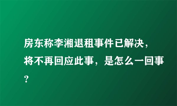 房东称李湘退租事件已解决，将不再回应此事，是怎么一回事？