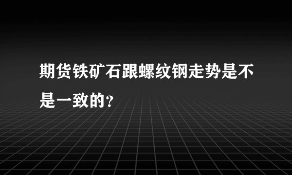 期货铁矿石跟螺纹钢走势是不是一致的？