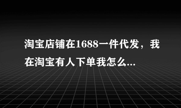淘宝店铺在1688一件代发，我在淘宝有人下单我怎么发货，求解