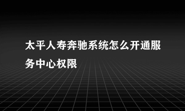 太平人寿奔驰系统怎么开通服务中心权限