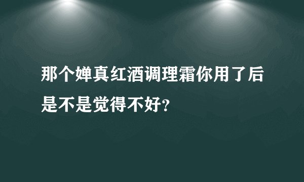 那个婵真红酒调理霜你用了后是不是觉得不好？