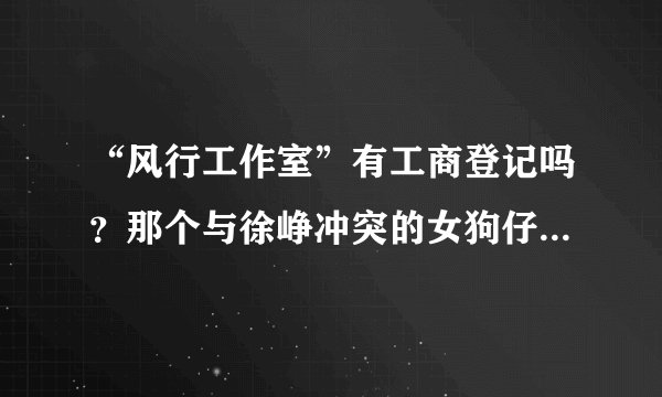 “风行工作室”有工商登记吗？那个与徐峥冲突的女狗仔是否有买社保？在哪申报个税？