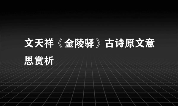 文天祥《金陵驿》古诗原文意思赏析