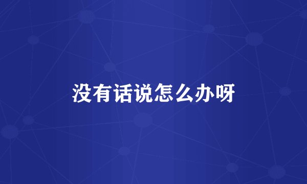 没有话说怎么办呀