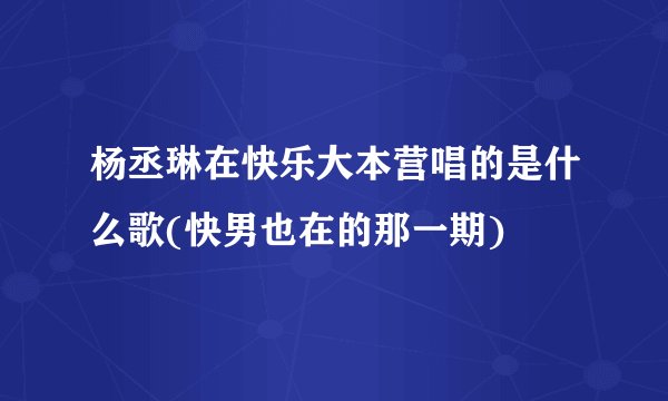 杨丞琳在快乐大本营唱的是什么歌(快男也在的那一期)