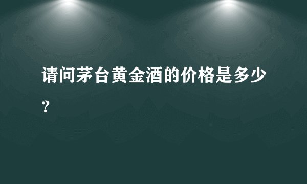 请问茅台黄金酒的价格是多少？