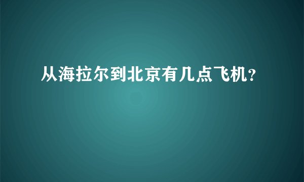 从海拉尔到北京有几点飞机？