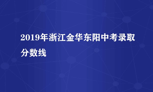 2019年浙江金华东阳中考录取分数线