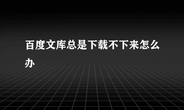 百度文库总是下载不下来怎么办