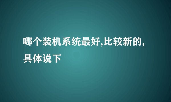 哪个装机系统最好,比较新的,具体说下