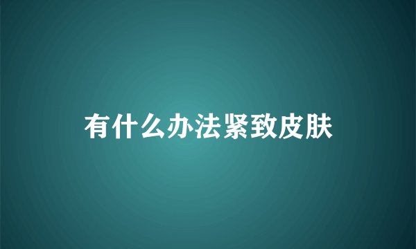 有什么办法紧致皮肤