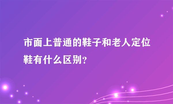 市面上普通的鞋子和老人定位鞋有什么区别？