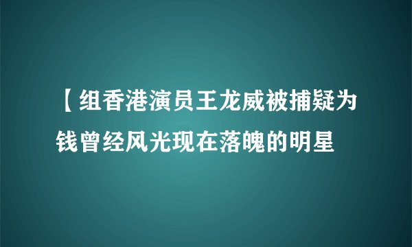 【组香港演员王龙威被捕疑为钱曾经风光现在落魄的明星