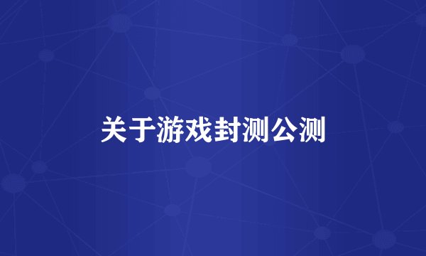 关于游戏封测公测
