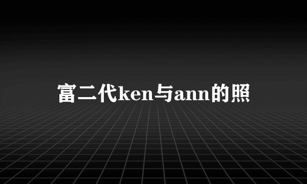 富二代ken与ann的照