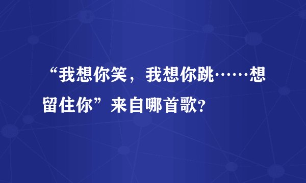 “我想你笑，我想你跳……想留住你”来自哪首歌？