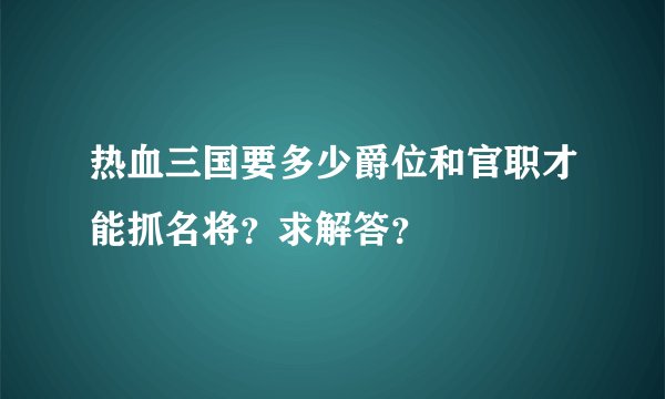 热血三国要多少爵位和官职才能抓名将？求解答？