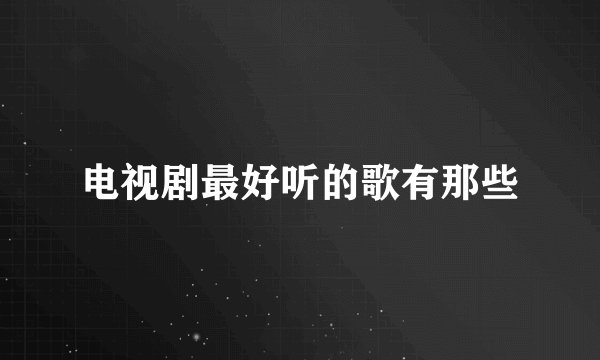 电视剧最好听的歌有那些