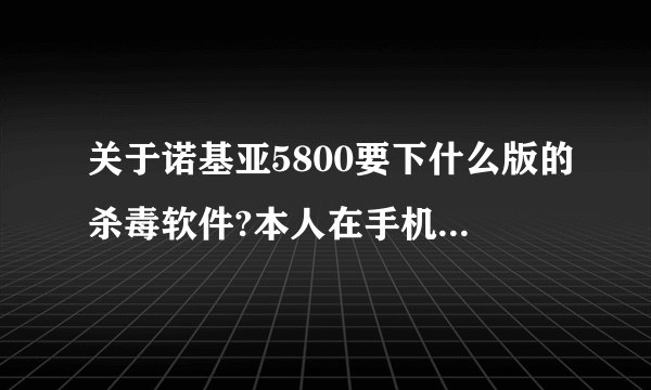 关于诺基亚5800要下什么版的杀毒软件?本人在手机网下了几个,都说不知道.....跪求专业高手!
