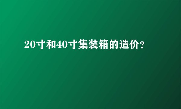 20寸和40寸集装箱的造价？