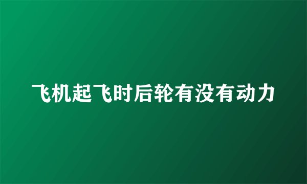 飞机起飞时后轮有没有动力