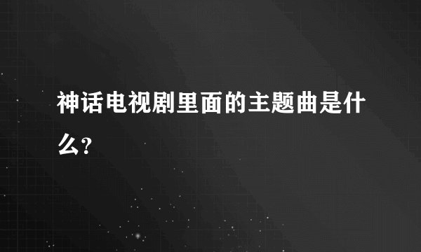 神话电视剧里面的主题曲是什么？