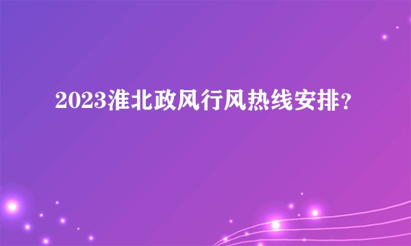 2023淮北政风行风热线安排？