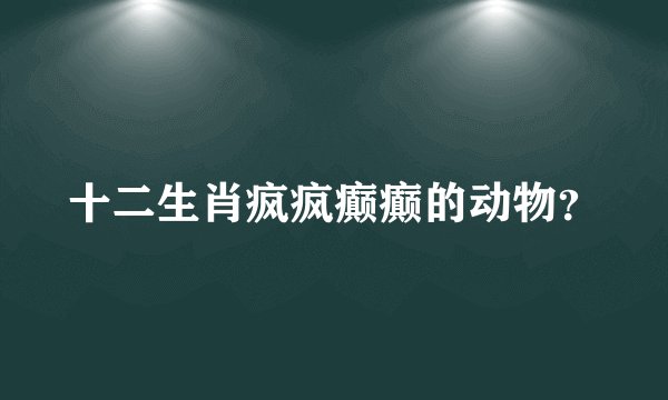 十二生肖疯疯癫癫的动物？