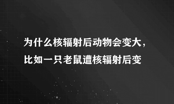 为什么核辐射后动物会变大,比如一只老鼠遭核辐射后变