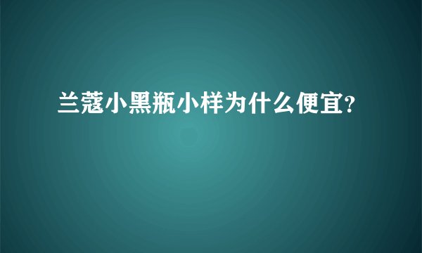 兰蔻小黑瓶小样为什么便宜？