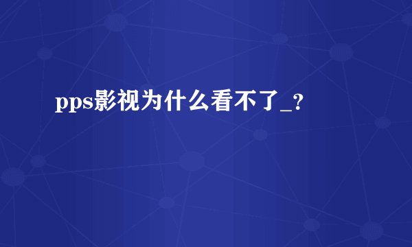 pps影视为什么看不了_？