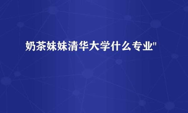 奶茶妹妹清华大学什么专业