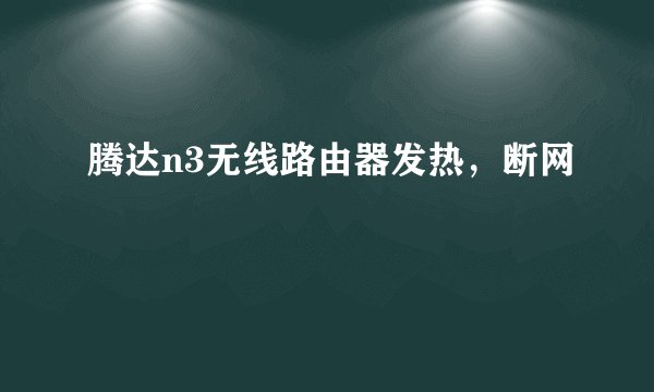 腾达n3无线路由器发热，断网