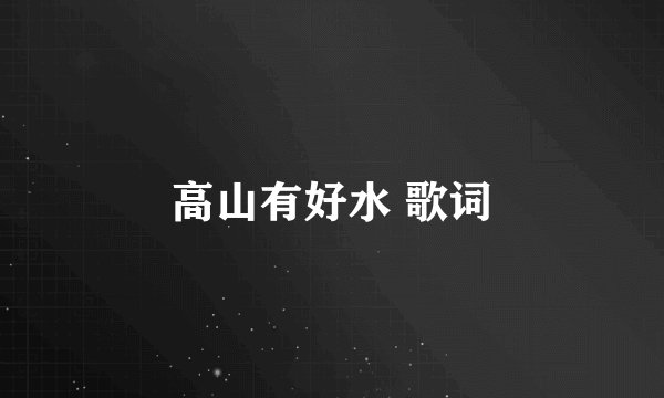 高山有好水 歌词