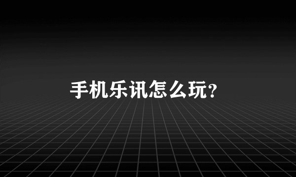 手机乐讯怎么玩？