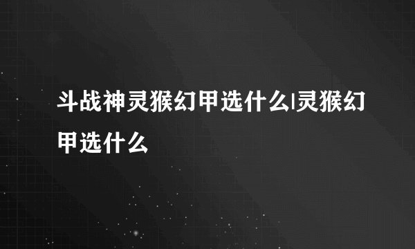 斗战神灵猴幻甲选什么|灵猴幻甲选什么