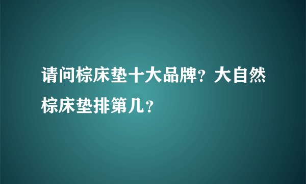 请问棕床垫十大品牌？大自然棕床垫排第几？