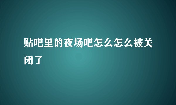 贴吧里的夜场吧怎么怎么被关闭了