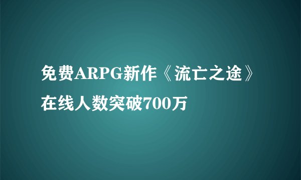 免费ARPG新作《流亡之途》在线人数突破700万