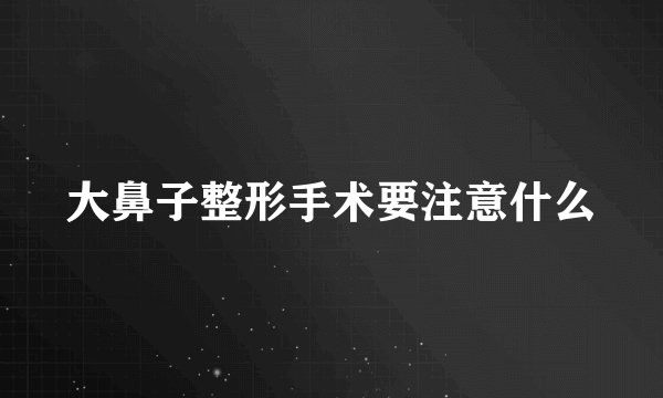 大鼻子整形手术要注意什么