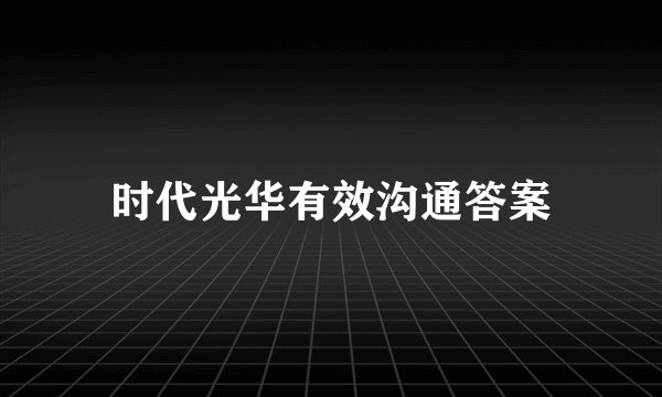 时代光华有效沟通答案