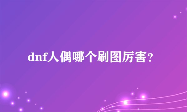 dnf人偶哪个刷图厉害?