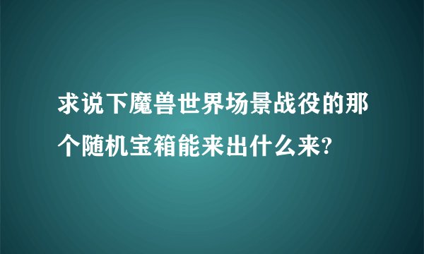 求说下魔兽世界场景战役的那个随机宝箱能来出什么来?