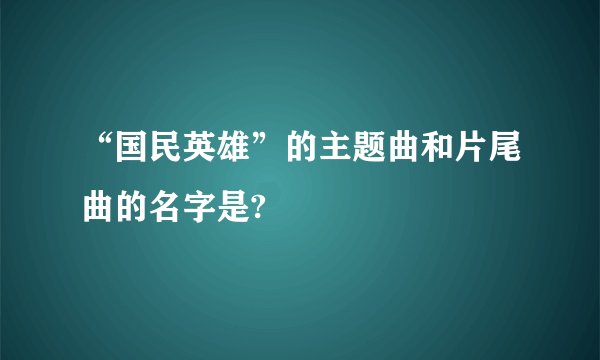 “国民英雄”的主题曲和片尾曲的名字是?
