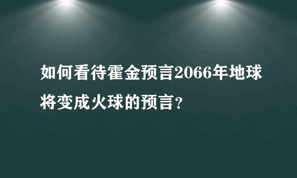 如何看待霍金预言2066年地球将变成火球的预言？