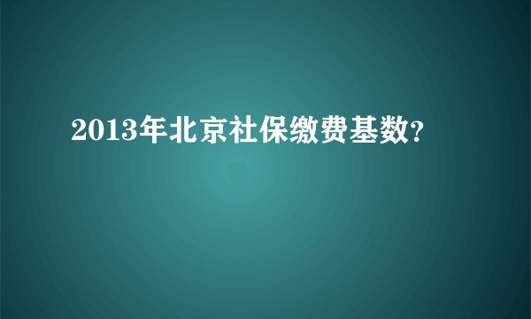2013年北京社保缴费基数？
