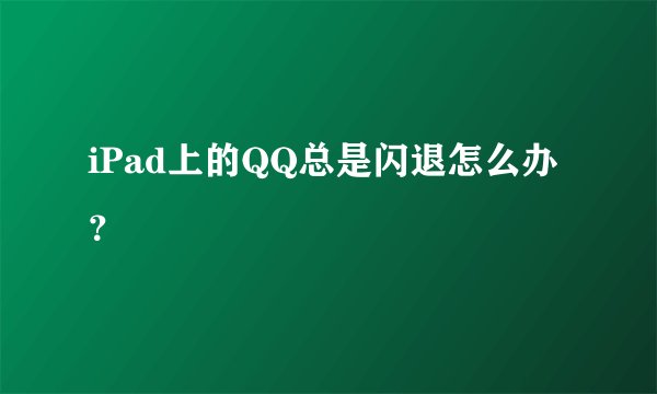 iPad上的QQ总是闪退怎么办？
