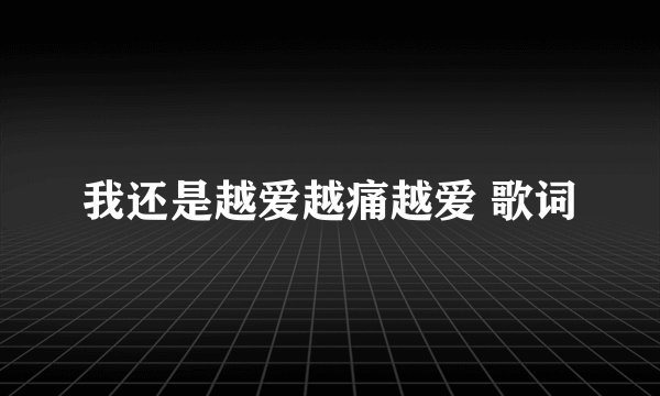 我还是越爱越痛越爱 歌词
