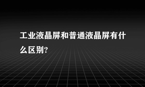 工业液晶屏和普通液晶屏有什么区别?