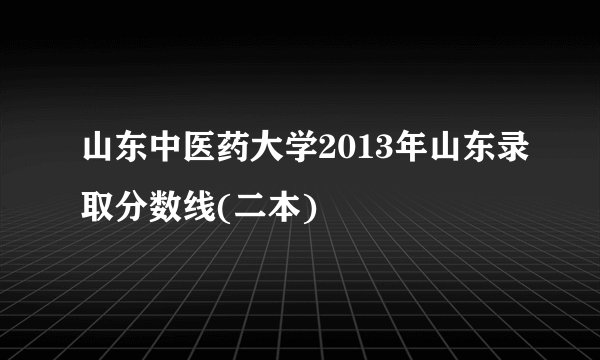 山东中医药大学2013年山东录取分数线(二本)